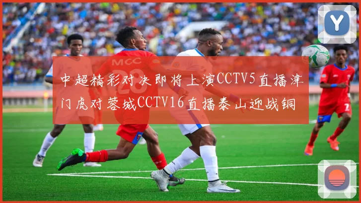 中超精彩对决即将上演CCTV5直播津门虎对蓉城CCTV16直播泰山迎战铜梁龙