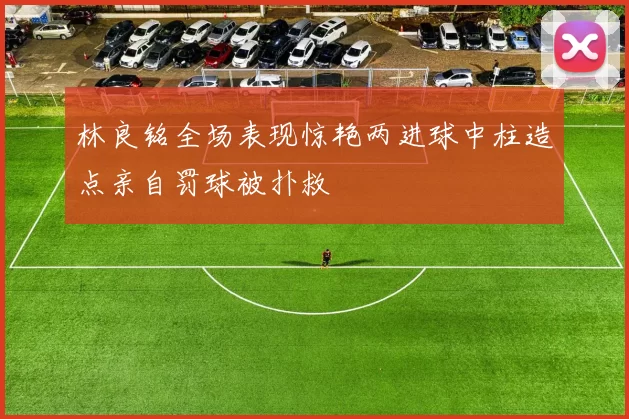 林良铭全场表现惊艳两进球中柱造点亲自罚球被扑救