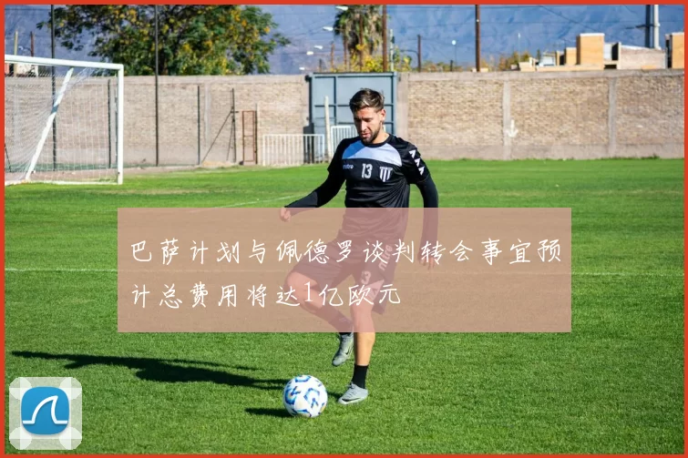 巴萨计划与佩德罗谈判转会事宜预计总费用将达1亿欧元