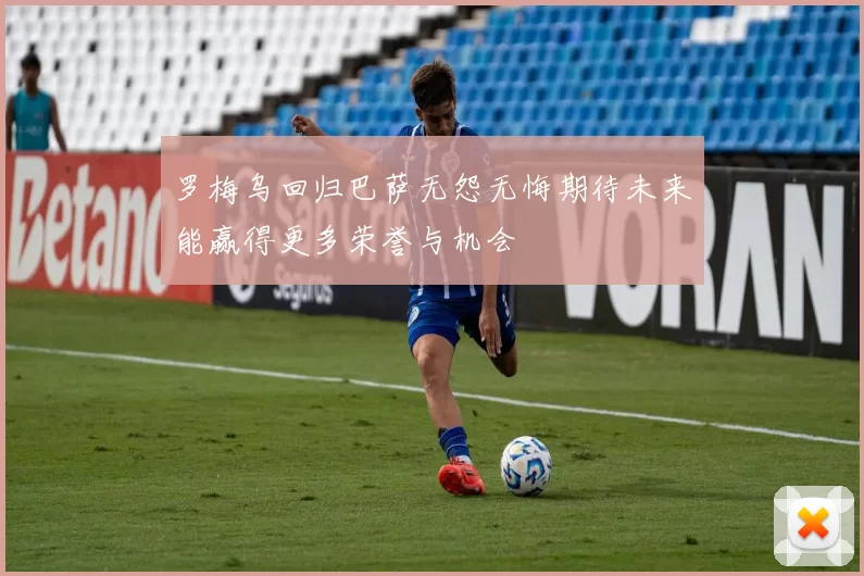 罗梅乌回归巴萨无怨无悔期待未来能赢得更多荣誉与机会