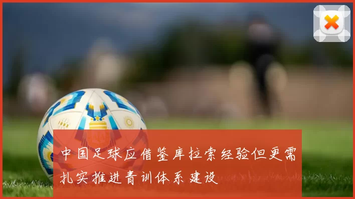 中国足球应借鉴库拉索经验但更需扎实推进青训体系建设