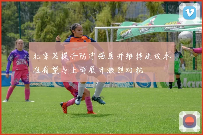 北京若提升防守强度并维持进攻水准有望与上海展开激烈对抗