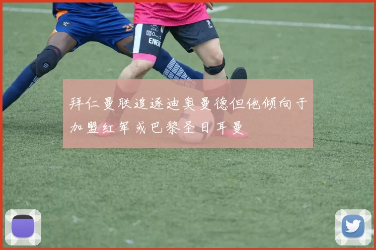 拜仁曼联追逐迪奥曼德但他倾向于加盟红军或巴黎圣日耳曼