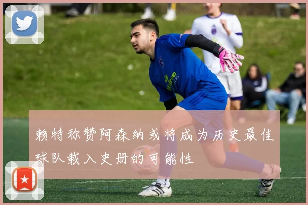 赖特称赞阿森纳或将成为历史最佳球队载入史册的可能性