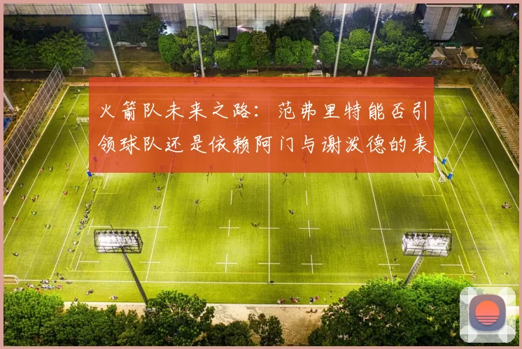 火箭队未来之路：范弗里特能否引领球队还是依赖阿门与谢泼德的表现