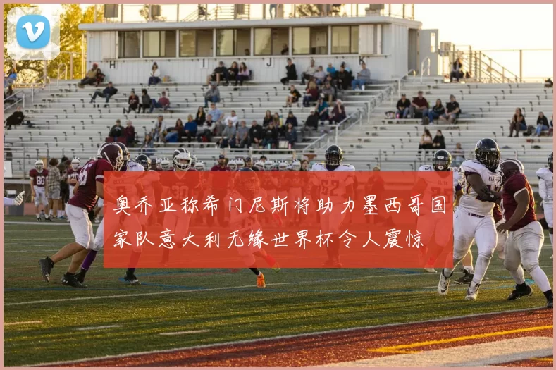奥乔亚称希门尼斯将助力墨西哥国家队意大利无缘世界杯令人震惊