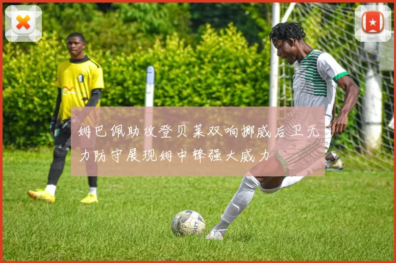 姆巴佩助攻登贝莱双响挪威后卫无力防守展现姆中锋强大威力