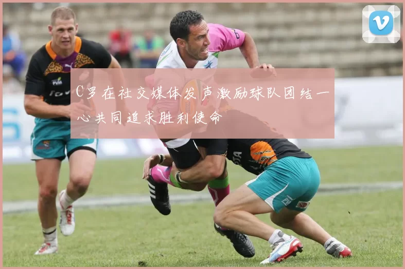 C罗在社交媒体发声激励球队团结一心共同追求胜利使命