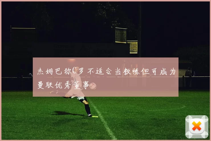杰姆巴称C罗不适合当教练但可成为曼联优秀董事